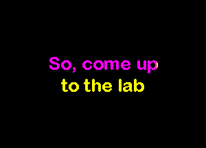 So, come up

to the lab