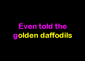 Even told the

golden daffodils