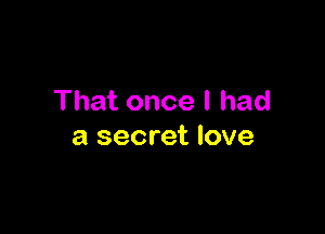 That once I had

a secret love