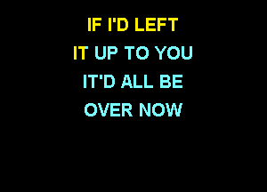 IF I'D LEFT
IT UP TO YOU
IT'D ALL BE

OVER NOW