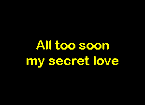 All too soon

my secret love