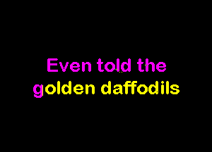 Even told the

golden daffodils