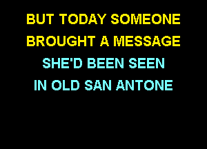 BUT TODAY SOMEONE
BROUGHT A MESSAGE
SHE'D BEEN SEEN
IN OLD SAN ANTONE