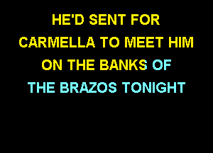 HE'D SENT FOR
CARMELLA TO MEET HIM
ON THE BANKS OF
THE BRAZOS TONIGHT