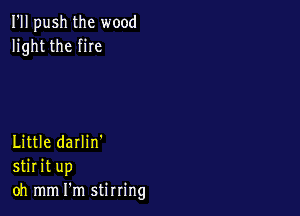I'll push the wood
light the fire

Little darlin'
stirit up
oh mm I'm stirring