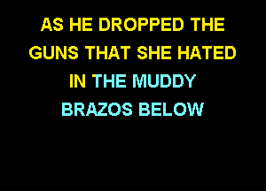 AS HE DROPPED THE
GUNS THAT SHE HATED
IN THE MUDDY
BRAZOS BELOW

g