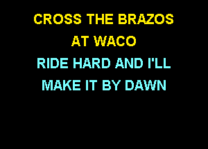 CROSS THE BRAZOS
AT WACO
RIDE HARD AND I'LL

MAKE IT BY DAWN