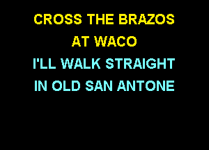 CROSS THE BRAZOS
AT WACO
I'LL WALK STRAIGHT

IN OLD SAN ANTONE