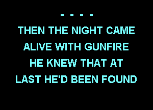 THEN THE NIGHT CAME
ALIVE WITH GUNFIRE
HE KNEW THAT AT
LAST HE'D BEEN FOUND