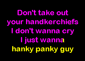 Don't take out
your handkerchiefs

I don't wanna cry
I just wanna
hanky panky guy