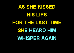 AS SHE KISSED
HIS LIPS
FOR THE LAST TIME

SHE HEARD HIM
WHISPER AGAIN