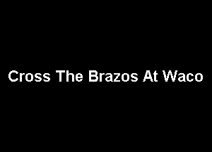Cross The Brazos At Waco
