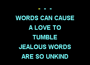 WORDS CAN CAUSE
A LOVE TO

TUMBLE
JEALOUS WORDS
ARE SO UNKIND