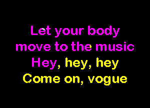 Let your body
move to the music

Hey, hey, hey
Come on, vogue