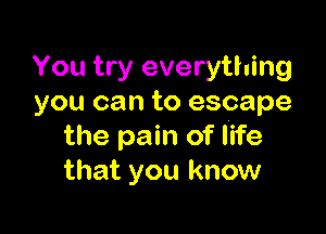You try everything
you can to escape

the pain of life
that you know