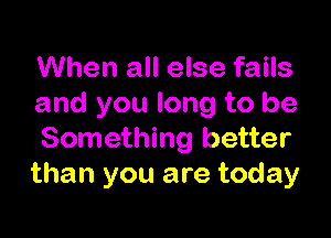 When all else fails
and you long to be

Something better
than you are today