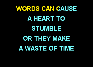 WORDS CAN CAUSE
A HEART TO
STUMBLE

OR THEY MAKE
A WASTE OF TIME