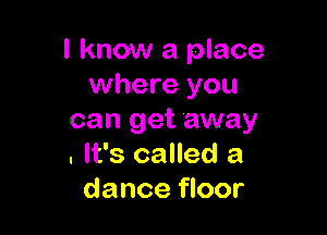 I know a place
where you

can get away
. It's called a
dance floor