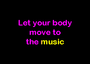 Let your body

move to
the music