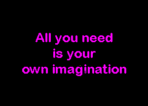All you need

is your
own imagination