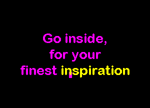 Go inside,

for your
finest inspiration