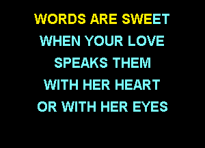 WORDS ARE SWEET
WHEN YOUR LOVE
SPEAKS THEM
WITH HER HEART
OR WITH HER EYES

g