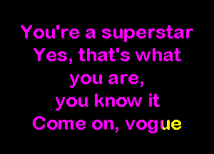 You're a superstar
Yes, that's what

you are,
you know it
Come on, vogue