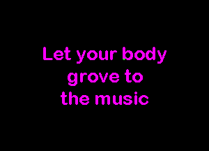 Let your body

grove to
the music