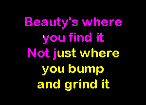 Beauty's where
you find it

Not just where
you bump
and grind it