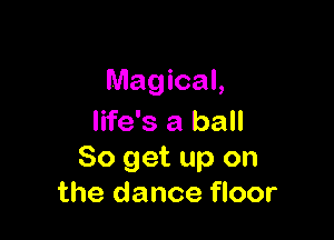 Magical,

life's a ball
80 get up on
the dance floor