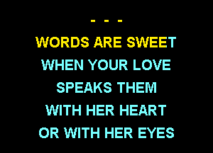 WORDS ARE SWEET
WHEN YOUR LOVE
SPEAKS THEM
WITH HER HEART

OR WITH HER EYES l