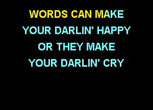WORDS CAN MAKE
YOUR DARLIN' HAPPY
OR THEY MAKE

YOUR DARLIN' CRY