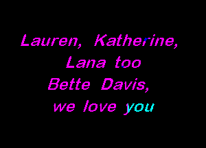 Lauren, K atherine,
Lana too

Bette Davis,
we lo ve you
