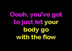 Oooh, you've got
to just let your

body go
with the flow