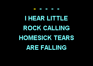 l HEAR LITTLE
ROCK CALLING

HOMESICK TEARS
ARE FALLING