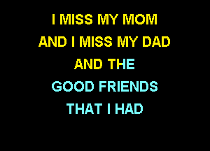 I MISS MY MOM
AND I MISS MY DAD
AND THE

GOOD FRIENDS
THAT I HAD