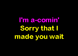 I'm a-comin'

Sorry that I
made you wait