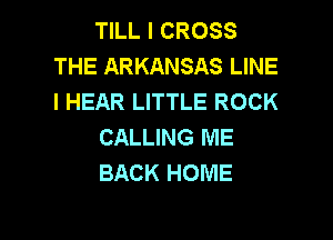 TILL I CROSS
THE ARKANSAS LINE
I HEAR LITTLE ROCK

CALLING ME
BACK HOME