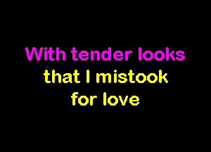 With tender looks

that l mistook
for love