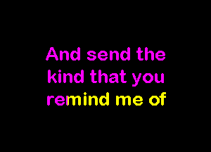 And send the

kind that you
remind me of