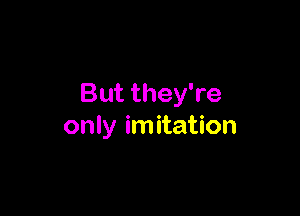 But they're

only imitation