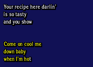 Your recipe here darlin'
is so tasty
and you show

Come on cool me
down baby
when I'm hot