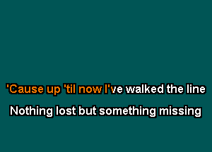 'Cause up 'til now I've walked the line

Nothing lost but something missing