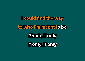 I could fund the way

to who I'm meant to be
Ah oh, if only
If only, If only