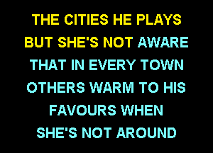 THE CITIES HE PLAYS
BUT SHE'S NOT AWARE
THAT IN EVERY TOWN
OTHERS WARM TO HIS
FAVOURS WHEN
SHE'S NOT AROUND