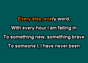 Every step, every word,
With every hour I am falling in
To something new, something brave

To someone I, I have never been
