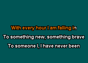 With every hourl am falling in

To something new, something brave

To someone I. I have never been