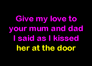 Give my love to
your mum and dad

I said as I kissed
her at the door