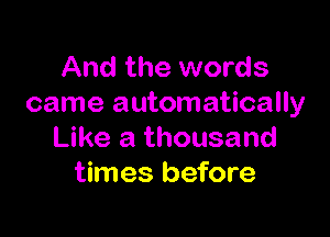 And the words
came automatically

Like a thousand
times before