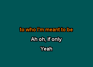 to who I'm meant to be

Ah oh, if only
Yeah